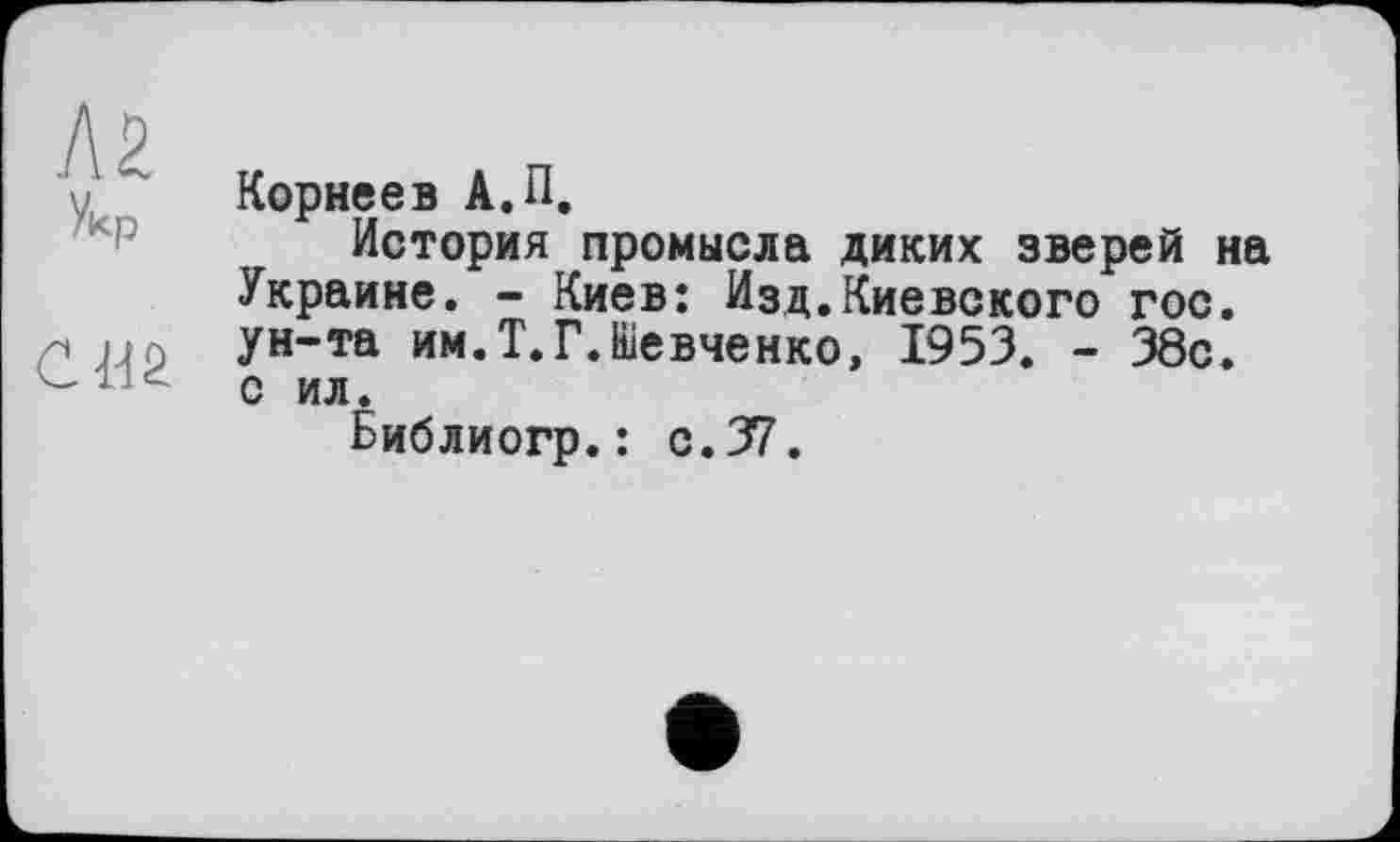 ﻿Корнеев А.П,
История промысла диких зверей на Украине. - Киев: Изд.Киевского гос. ун-та им.Т.Г.Шевченко, 1953. - 38с. с ил.
Библиогр.: с.37.